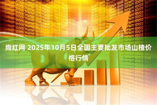 尚红网 2025年10月5日全国主要批发市场山楂价格行情