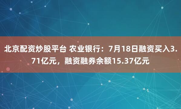 北京配资炒股平台 农业银行：7月18日融资买入3.71亿元，融资融券余额15.37亿元