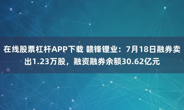在线股票杠杆APP下载 赣锋锂业：7月18日融券卖出1.23万股，融资融券余额30.62亿元