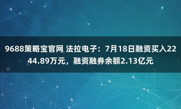 9688策略宝官网 法拉电子：7月18日融资买入2244.89万元，融资融券余额2.13亿元