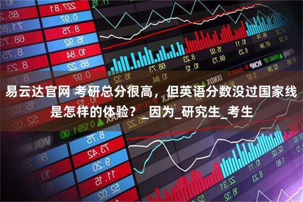易云达官网 考研总分很高,但英语分数没过国家线是怎样的体验?_因为_研究生_考生