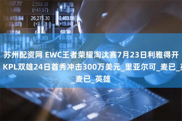 苏州配资网 EWC王者荣耀淘汰赛7月23日利雅得开战，KPL双雄24日首秀冲击300万美元_里亚尔可_麦已_英雄