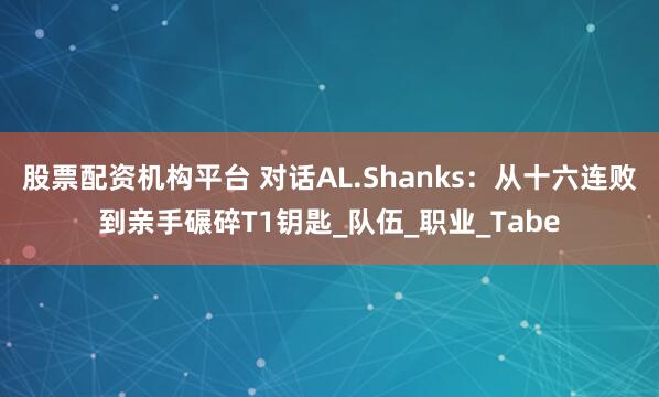 股票配资机构平台 对话AL.Shanks：从十六连败到亲手碾碎T1钥匙_队伍_职业_Tabe