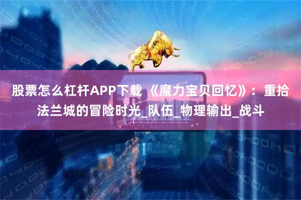 股票怎么杠杆APP下载 《魔力宝贝回忆》：重拾法兰城的冒险时光_队伍_物理输出_战斗