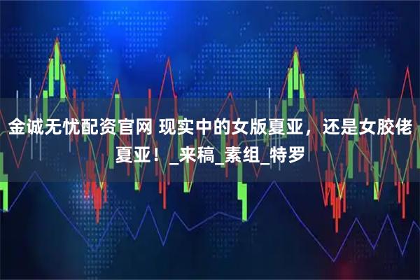 金诚无忧配资官网 现实中的女版夏亚，还是女胶佬夏亚！_来稿_素组_特罗