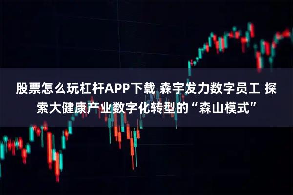股票怎么玩杠杆APP下载 森宇发力数字员工 探索大健康产业数字化转型的“森山模式”