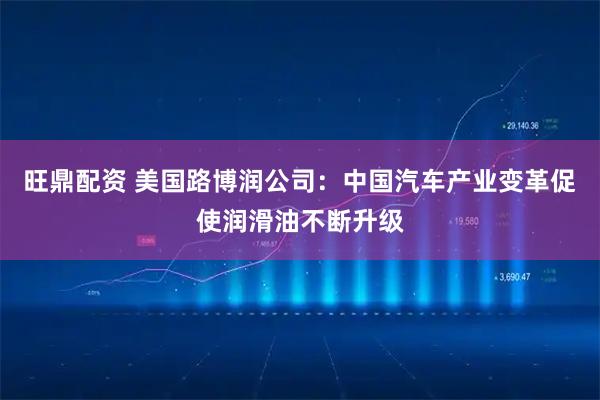 旺鼎配资 美国路博润公司：中国汽车产业变革促使润滑油不断升级