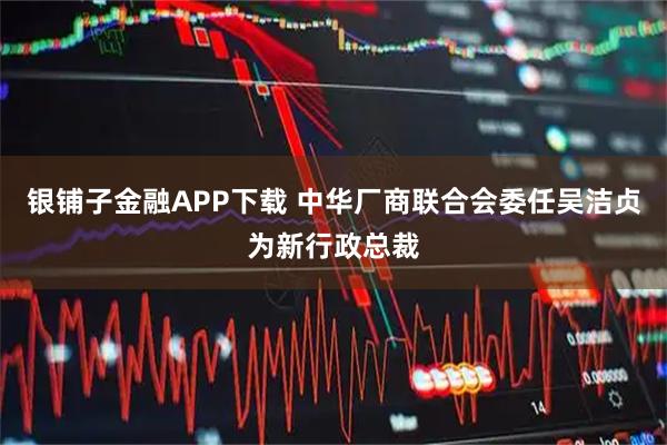 银铺子金融APP下载 中华厂商联合会委任吴洁贞为新行政总裁