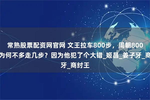 常熟股票配资网官网 文王拉车800步,周朝800年,为何不多走几步?因为他犯了个大错_姬昌_姜子牙_商纣王