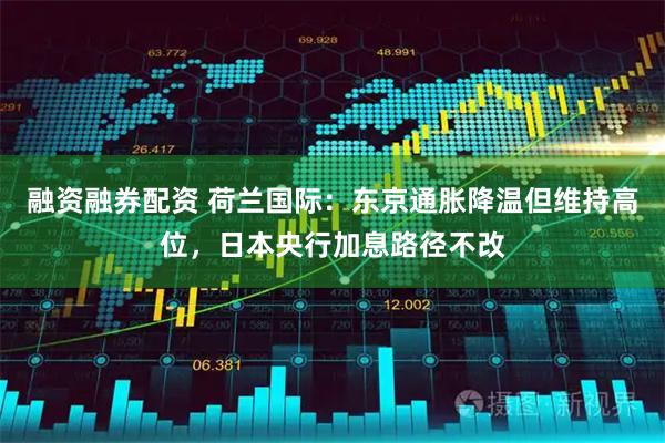 融资融券配资 荷兰国际：东京通胀降温但维持高位，日本央行加息路径不改