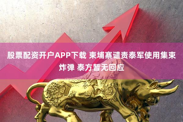 股票配资开户APP下载 柬埔寨谴责泰军使用集束炸弹 泰方暂无回应