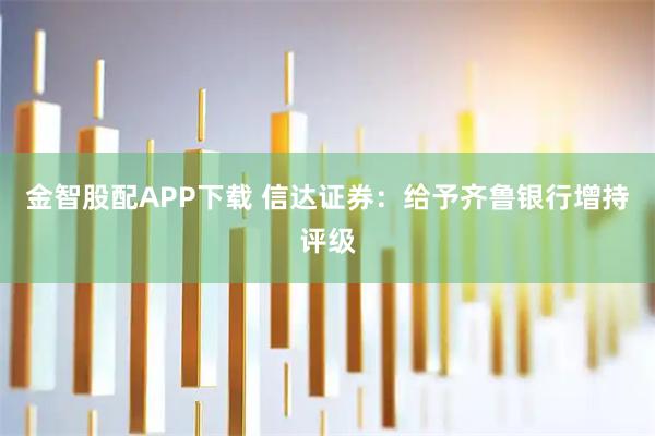 金智股配APP下载 信达证券：给予齐鲁银行增持评级