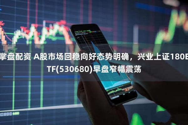 掌盘配资 A股市场回稳向好态势明确，兴业上证180ETF(530680)早盘窄幅震荡
