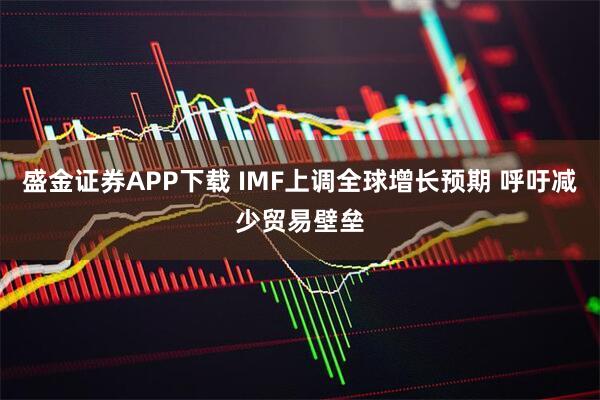 盛金证券APP下载 IMF上调全球增长预期 呼吁减少贸易壁垒