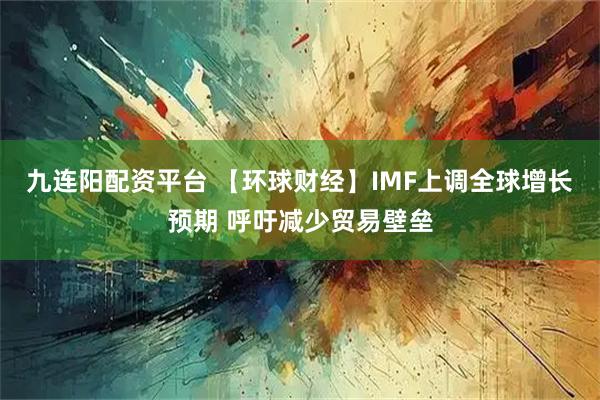 九连阳配资平台 【环球财经】IMF上调全球增长预期 呼吁减少贸易壁垒