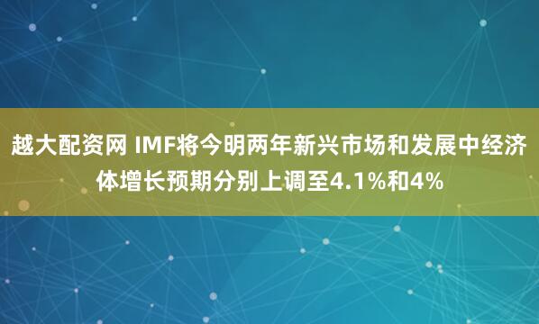 越大配资网 IMF将今明两年新兴市场和发展中经济体增长预期分别上调至4.1%和4%