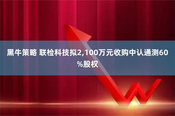 黑牛策略 联检科技拟2,100万元收购中认通测60%股权