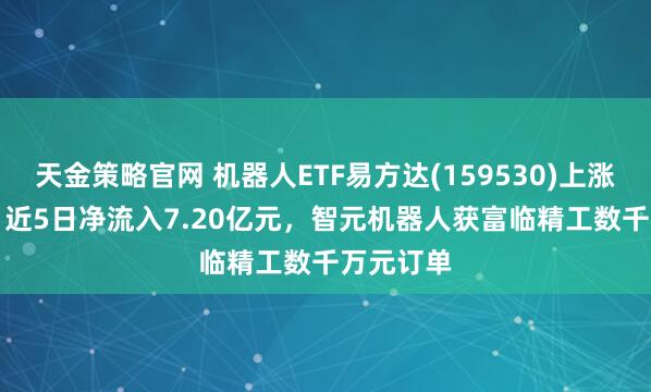 天金策略官网 机器人ETF易方达(159530)上涨1.40%，近5日净流入7.20亿元，智元机器人获富临精工数千万元订单