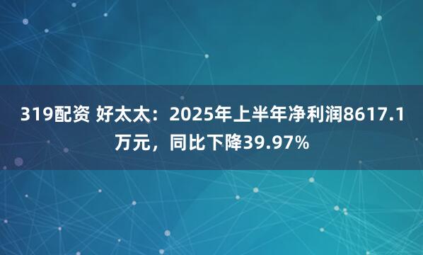319配资 好太太:2025年上半年净利润8617.1万元,同比下降39.97%