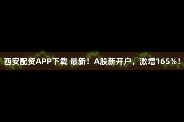 西安配资APP下载 最新！A股新开户，激增165%！