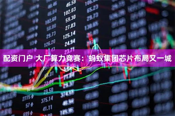 配资门户 大厂算力竞赛:蚂蚁集团芯片布局又一城