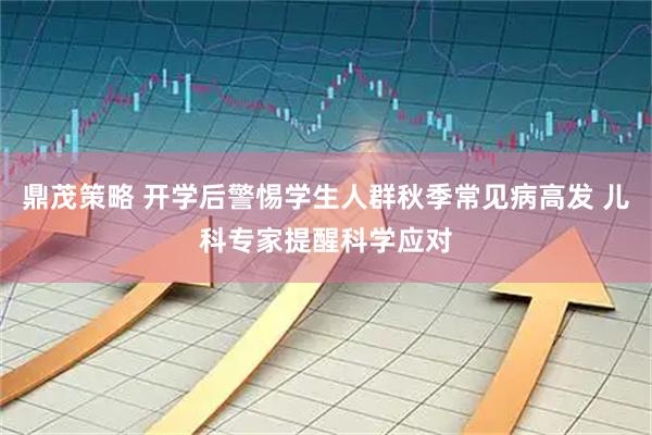 鼎茂策略 开学后警惕学生人群秋季常见病高发 儿科专家提醒科学应对