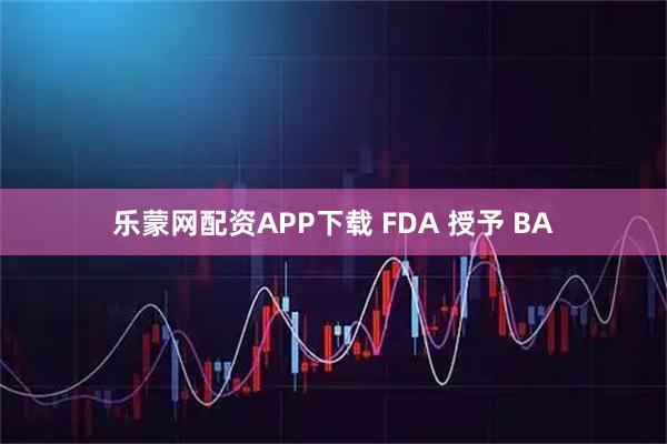 乐蒙网配资APP下载 FDA 授予 BA
