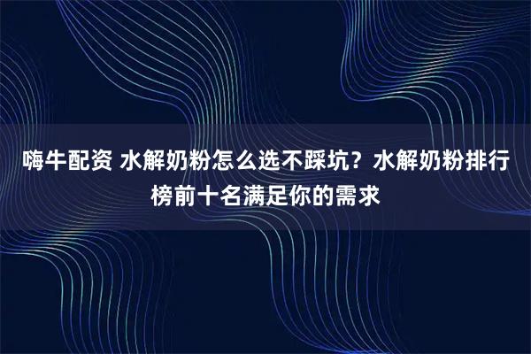 嗨牛配资 水解奶粉怎么选不踩坑?水解奶粉排行榜前十名满足你的需求