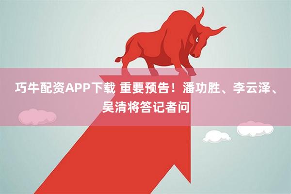 巧牛配资APP下载 重要预告!潘功胜、李云泽、吴清将答记者问