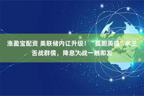 涨盈宝配资 美联储内讧升级!“孤胆英雄”米兰舌战群儒,降息大战一触即发