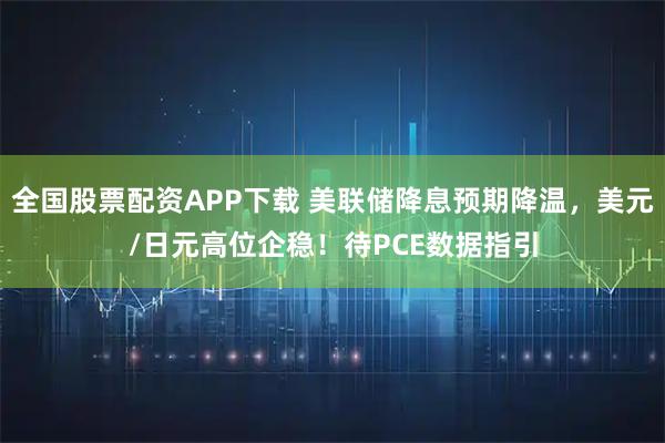 全国股票配资APP下载 美联储降息预期降温,美元/日元高位企稳!待PCE数据指引