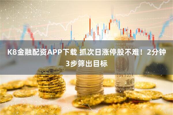 K8金融配资APP下载 抓次日涨停股不难!2分钟3步筛出目标