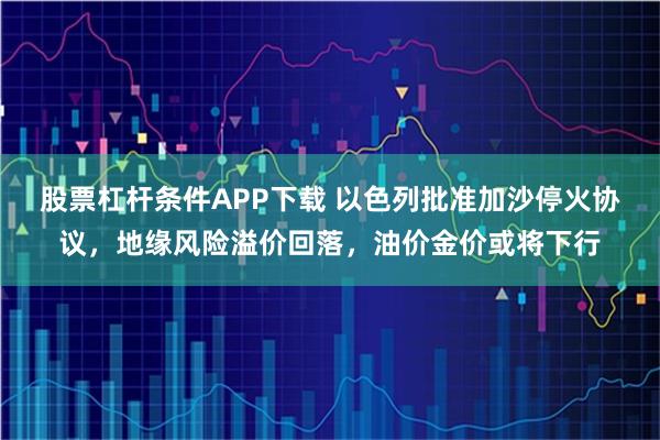 股票杠杆条件APP下载 以色列批准加沙停火协议，地缘风险溢价回落，油价金价或将下行