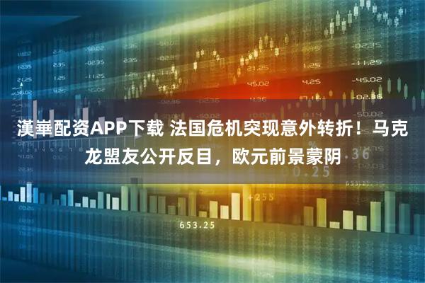 漢崋配资APP下载 法国危机突现意外转折!马克龙盟友公开反目,欧元前景蒙阴