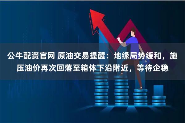 公牛配资官网 原油交易提醒:地缘局势缓和,施压油价再次回落至箱体下沿附近,等待企稳