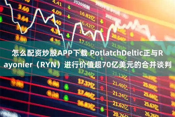 怎么配资炒股APP下载 PotlatchDeltic正与Rayonier(RYN)进行价值超70亿美元的合并谈判
