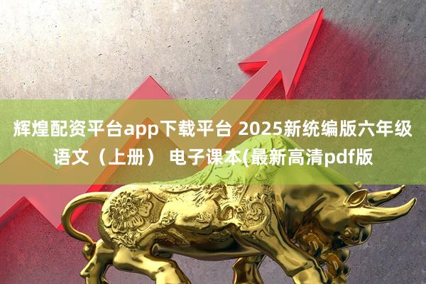 辉煌配资平台app下载平台 2025新统编版六年级语文(上册) 电子课本(最新高清pdf版