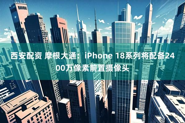 西安配资 摩根大通：iPhone 18系列将配备2400万像素前置摄像头