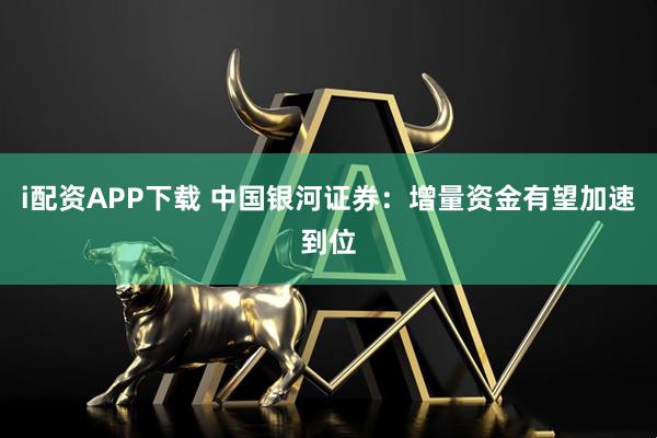 i配资APP下载 中国银河证券：增量资金有望加速到位