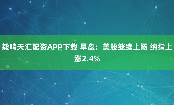 毅鸣天汇配资APP下载 早盘：美股继续上扬 纳指上涨2.4%