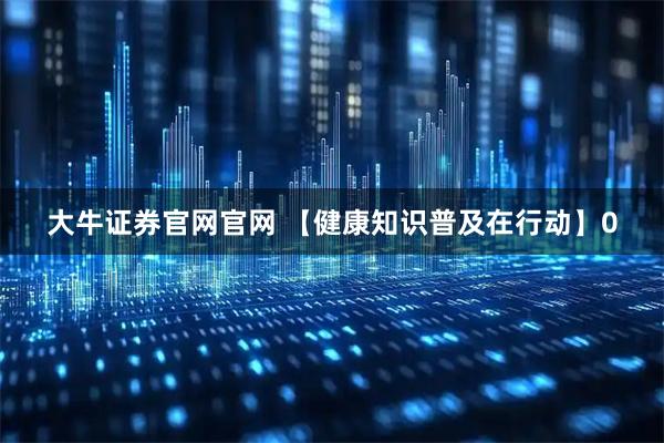 大牛证券官网官网 【健康知识普及在行动】0