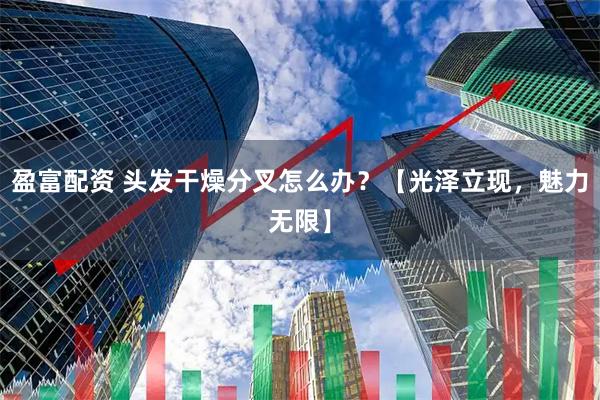 盈富配资 头发干燥分叉怎么办？【光泽立现，魅力无限】