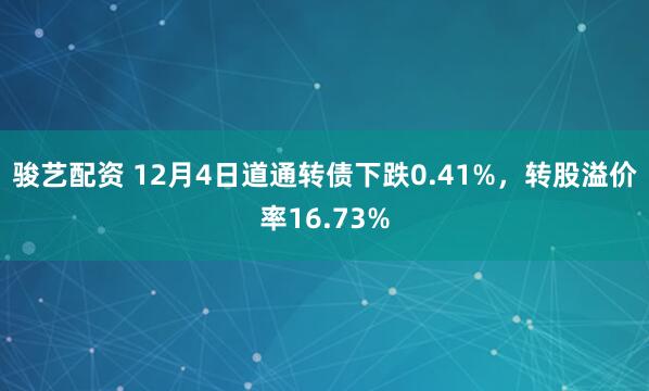 骏艺配资 12月4日道通转债下跌0.41%,转股溢价率16.73%