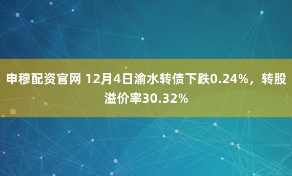 申穆配资官网 12月4日渝水转债下跌0.24%,转股溢价率30.32%