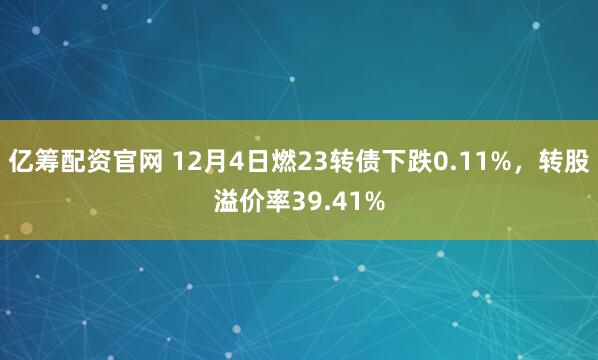 亿筹配资官网 12月4日燃23转债下跌0.11%,转股溢价率39.41%