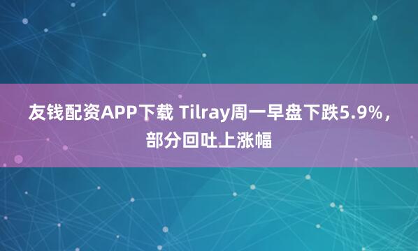友钱配资APP下载 Tilray周一早盘下跌5.9%，部分回吐上涨幅
