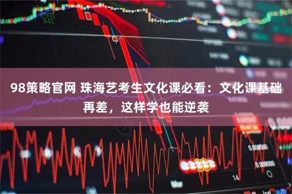 98策略官网 珠海艺考生文化课必看：文化课基础再差，这样学也能逆袭
