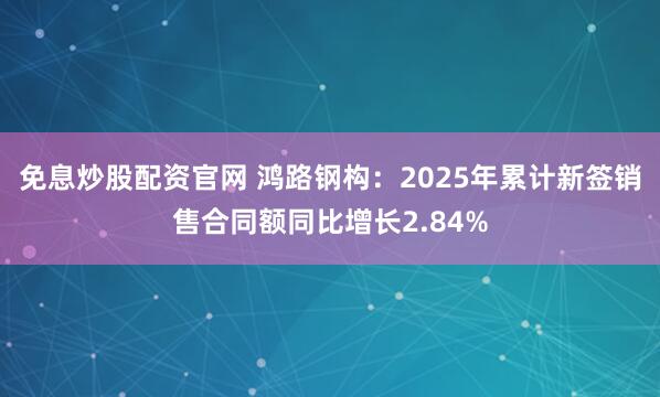 免息炒股配资官网 鸿路钢构：2025年累计新签销售合同额同比增长2.84%