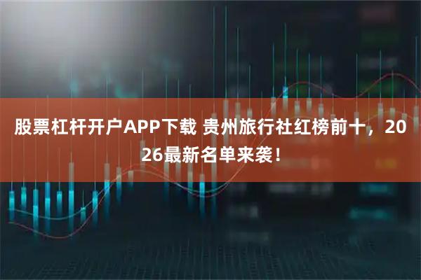 股票杠杆开户APP下载 贵州旅行社红榜前十,2026最新名单来袭!