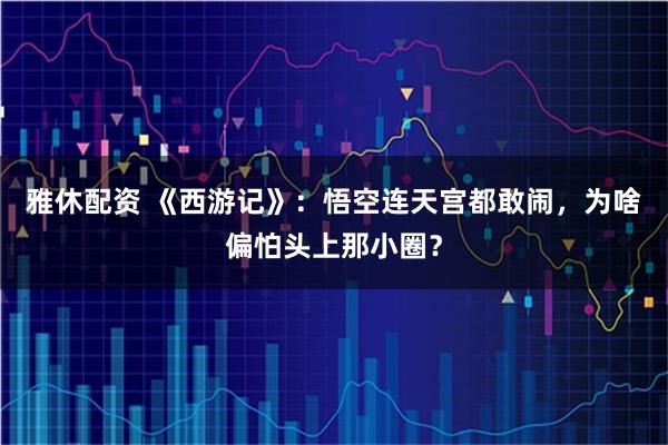 雅休配资 《西游记》：悟空连天宫都敢闹，为啥偏怕头上那小圈？